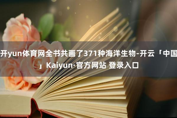 开yun体育网全书共画了371种海洋生物-开云「中国」Kaiyun·官方网站 登录入口