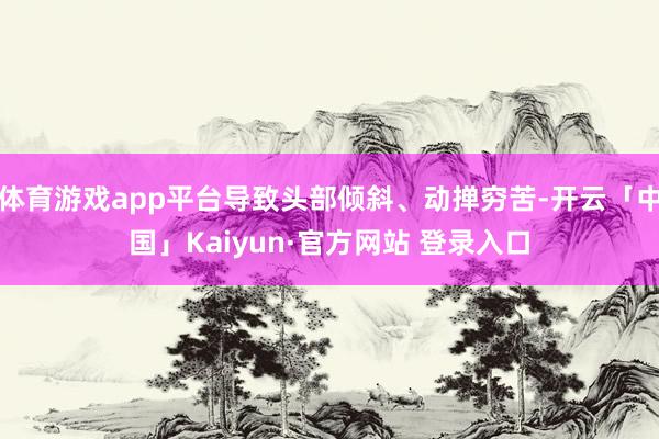 体育游戏app平台导致头部倾斜、动掸穷苦-开云「中国」Kaiyun·官方网站 登录入口