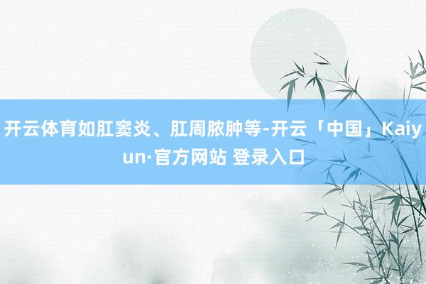 开云体育如肛窦炎、肛周脓肿等-开云「中国」Kaiyun·官方网站 登录入口